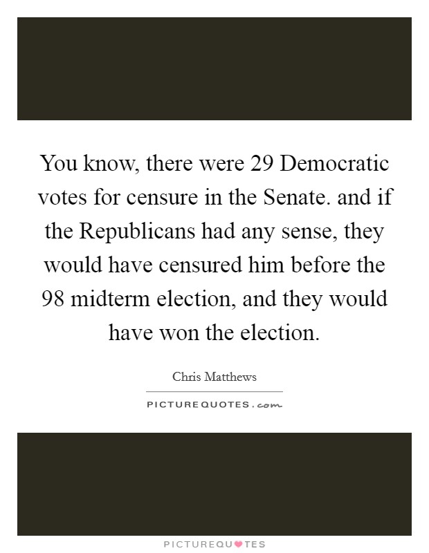 You know, there were 29 Democratic votes for censure in the Senate. and if the Republicans had any sense, they would have censured him before the  98 midterm election, and they would have won the election Picture Quote #1