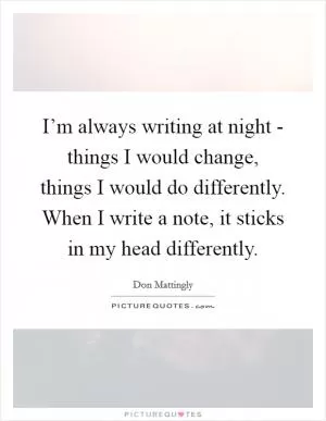 I’m always writing at night - things I would change, things I would do differently. When I write a note, it sticks in my head differently Picture Quote #1