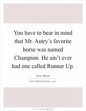 You have to bear in mind that Mr. Autry’s favorite horse was named Champion. He ain’t ever had one called Runner Up Picture Quote #1