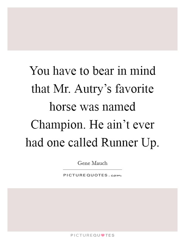 You have to bear in mind that Mr. Autry's favorite horse was named Champion. He ain't ever had one called Runner Up Picture Quote #1