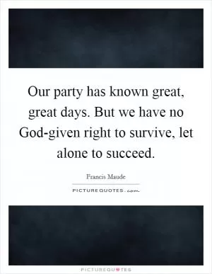 Our party has known great, great days. But we have no God-given right to survive, let alone to succeed Picture Quote #1