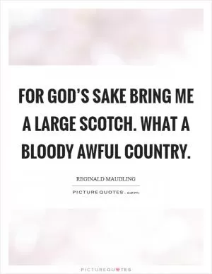For God’s sake bring me a large Scotch. What a bloody awful country Picture Quote #1