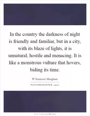 In the country the darkness of night is friendly and familiar, but in a city, with its blaze of lights, it is unnatural, hostile and menacing. It is like a monstrous vulture that hovers, biding its time Picture Quote #1