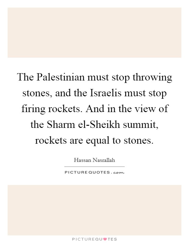 The Palestinian must stop throwing stones, and the Israelis must stop firing rockets. And in the view of the Sharm el-Sheikh summit, rockets are equal to stones Picture Quote #1