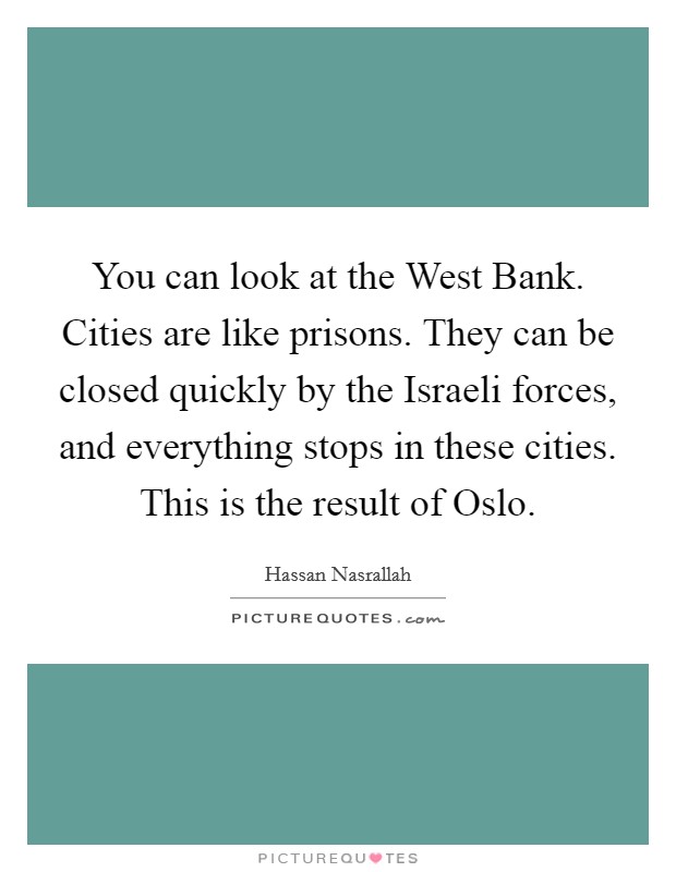 You can look at the West Bank. Cities are like prisons. They can be closed quickly by the Israeli forces, and everything stops in these cities. This is the result of Oslo Picture Quote #1