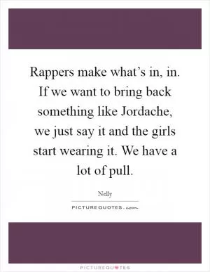 Rappers make what’s in, in. If we want to bring back something like Jordache, we just say it and the girls start wearing it. We have a lot of pull Picture Quote #1