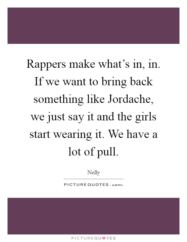 Rappers make what's in, in. If we want to bring back something like Jordache, we just say it and the girls start wearing it. We have a lot of pull Picture Quote #1