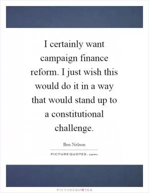 I certainly want campaign finance reform. I just wish this would do it in a way that would stand up to a constitutional challenge Picture Quote #1