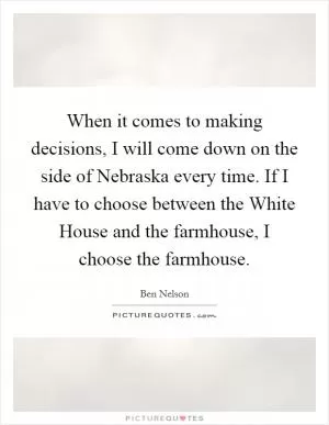 When it comes to making decisions, I will come down on the side of Nebraska every time. If I have to choose between the White House and the farmhouse, I choose the farmhouse Picture Quote #1