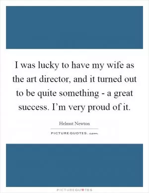 I was lucky to have my wife as the art director, and it turned out to be quite something - a great success. I’m very proud of it Picture Quote #1
