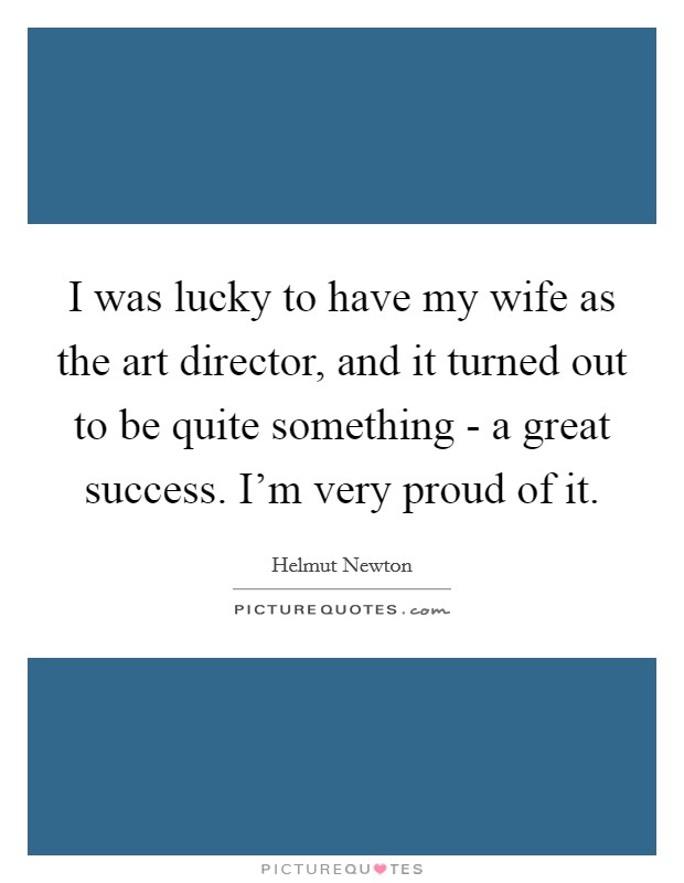 I was lucky to have my wife as the art director, and it turned out to be quite something - a great success. I'm very proud of it Picture Quote #1