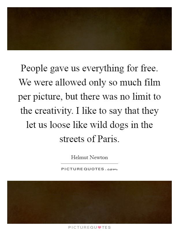 People gave us everything for free. We were allowed only so much film per picture, but there was no limit to the creativity. I like to say that they let us loose like wild dogs in the streets of Paris Picture Quote #1