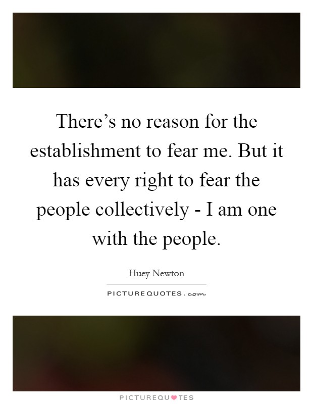 There's no reason for the establishment to fear me. But it has every right to fear the people collectively - I am one with the people Picture Quote #1