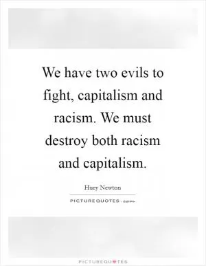 We have two evils to fight, capitalism and racism. We must destroy both racism and capitalism Picture Quote #1