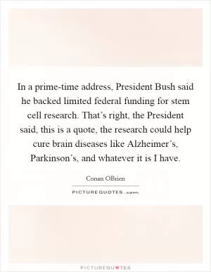 In a prime-time address, President Bush said he backed limited federal funding for stem cell research. That’s right, the President said, this is a quote, the research could help cure brain diseases like Alzheimer’s, Parkinson’s, and whatever it is I have Picture Quote #1