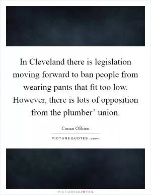 In Cleveland there is legislation moving forward to ban people from wearing pants that fit too low. However, there is lots of opposition from the plumber’ union Picture Quote #1
