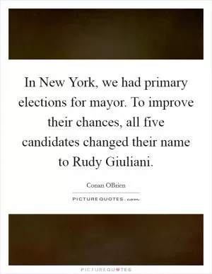 In New York, we had primary elections for mayor. To improve their chances, all five candidates changed their name to Rudy Giuliani Picture Quote #1
