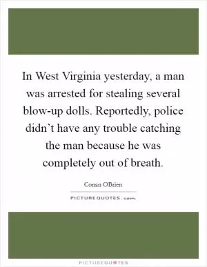 In West Virginia yesterday, a man was arrested for stealing several blow-up dolls. Reportedly, police didn’t have any trouble catching the man because he was completely out of breath Picture Quote #1