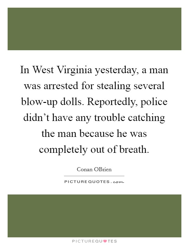 In West Virginia yesterday, a man was arrested for stealing several blow-up dolls. Reportedly, police didn't have any trouble catching the man because he was completely out of breath Picture Quote #1