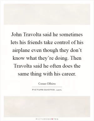 John Travolta said he sometimes lets his friends take control of his airplane even though they don’t know what they’re doing. Then Travolta said he often does the same thing with his career Picture Quote #1