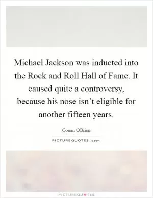 Michael Jackson was inducted into the Rock and Roll Hall of Fame. It caused quite a controversy, because his nose isn’t eligible for another fifteen years Picture Quote #1