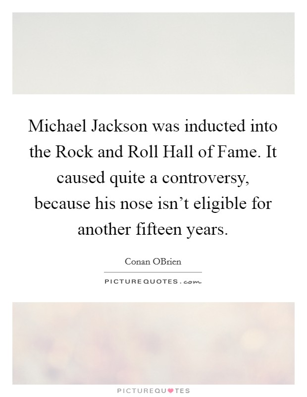 Michael Jackson was inducted into the Rock and Roll Hall of Fame. It caused quite a controversy, because his nose isn't eligible for another fifteen years Picture Quote #1