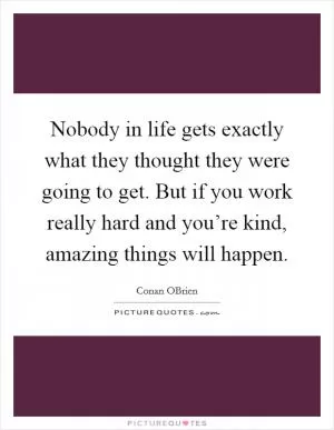Nobody in life gets exactly what they thought they were going to get. But if you work really hard and you’re kind, amazing things will happen Picture Quote #1