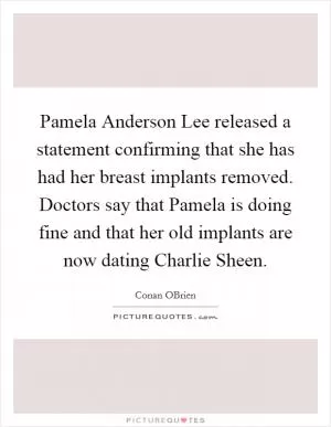 Pamela Anderson Lee released a statement confirming that she has had her breast implants removed. Doctors say that Pamela is doing fine and that her old implants are now dating Charlie Sheen Picture Quote #1