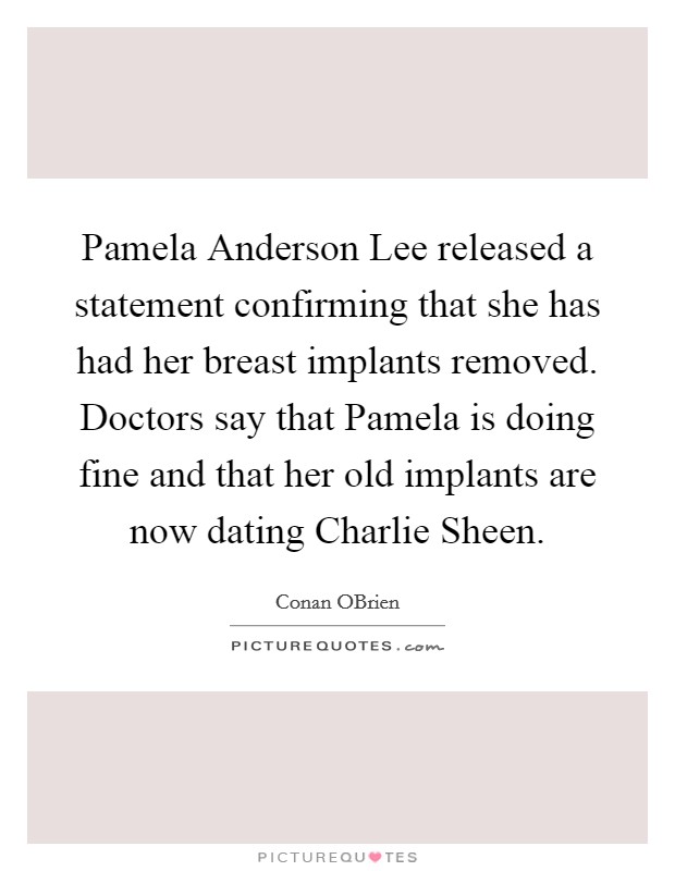 Pamela Anderson Lee released a statement confirming that she has had her breast implants removed. Doctors say that Pamela is doing fine and that her old implants are now dating Charlie Sheen Picture Quote #1