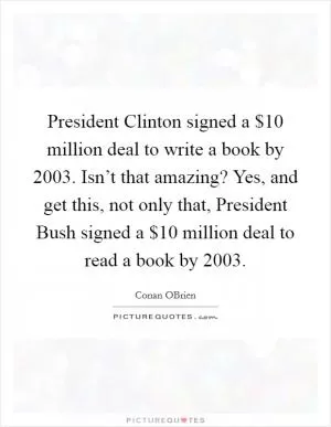 President Clinton signed a $10 million deal to write a book by 2003. Isn’t that amazing? Yes, and get this, not only that, President Bush signed a $10 million deal to read a book by 2003 Picture Quote #1