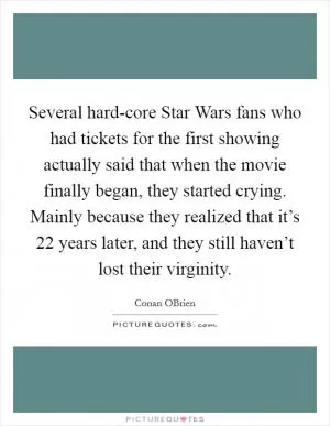 Several hard-core Star Wars fans who had tickets for the first showing actually said that when the movie finally began, they started crying. Mainly because they realized that it’s 22 years later, and they still haven’t lost their virginity Picture Quote #1