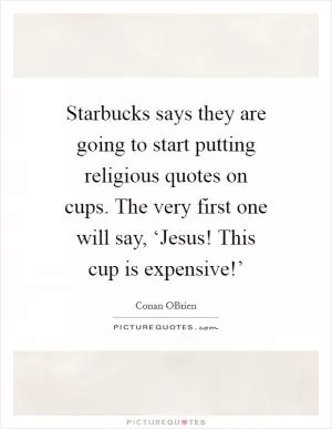Starbucks says they are going to start putting religious quotes on cups. The very first one will say, ‘Jesus! This cup is expensive!’ Picture Quote #1