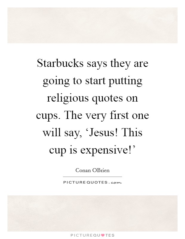 Starbucks says they are going to start putting religious quotes on cups. The very first one will say, ‘Jesus! This cup is expensive!' Picture Quote #1