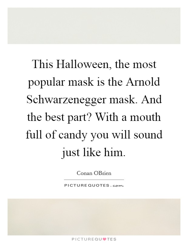 This Halloween, the most popular mask is the Arnold Schwarzenegger mask. And the best part? With a mouth full of candy you will sound just like him Picture Quote #1