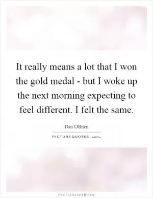 It really means a lot that I won the gold medal - but I woke up the next morning expecting to feel different. I felt the same Picture Quote #1