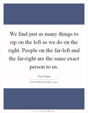 We find just as many things to rip on the left as we do on the right. People on the far-left and the far-right are the same exact person to us Picture Quote #1