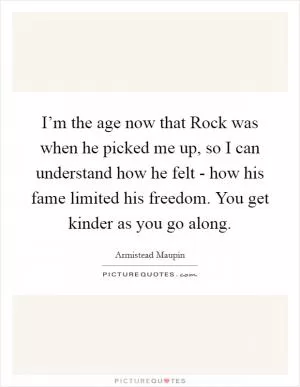 I’m the age now that Rock was when he picked me up, so I can understand how he felt - how his fame limited his freedom. You get kinder as you go along Picture Quote #1