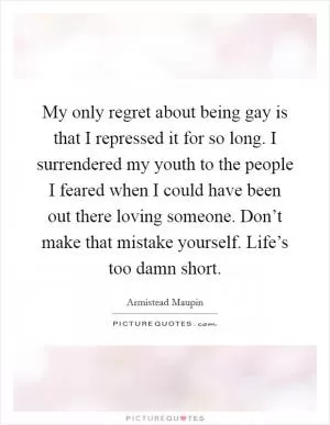 My only regret about being gay is that I repressed it for so long. I surrendered my youth to the people I feared when I could have been out there loving someone. Don’t make that mistake yourself. Life’s too damn short Picture Quote #1