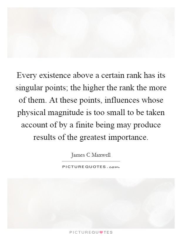 Every existence above a certain rank has its singular points; the higher the rank the more of them. At these points, influences whose physical magnitude is too small to be taken account of by a finite being may produce results of the greatest importance Picture Quote #1
