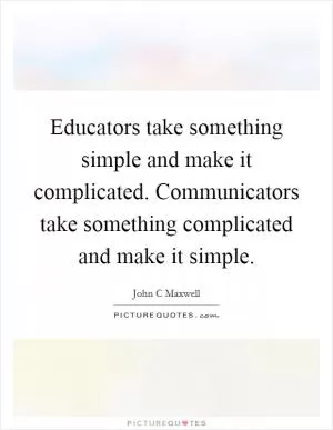 Educators take something simple and make it complicated. Communicators take something complicated and make it simple Picture Quote #1
