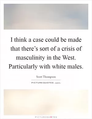 I think a case could be made that there’s sort of a crisis of masculinity in the West. Particularly with white males Picture Quote #1