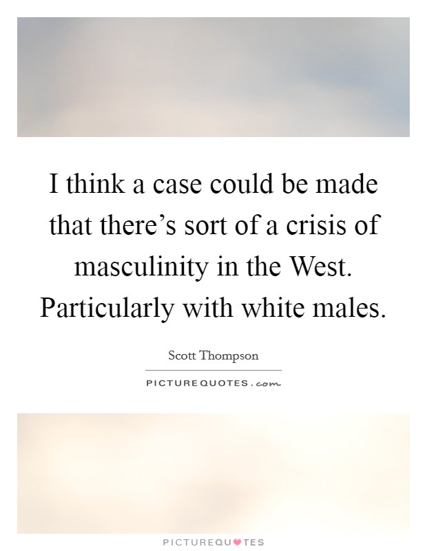 I think a case could be made that there's sort of a crisis of masculinity in the West. Particularly with white males Picture Quote #1