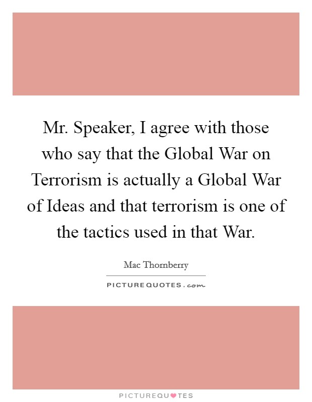 Mr. Speaker, I agree with those who say that the Global War on Terrorism is actually a Global War of Ideas and that terrorism is one of the tactics used in that War Picture Quote #1