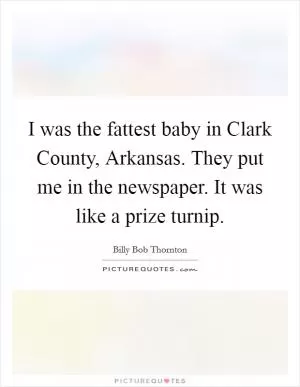 I was the fattest baby in Clark County, Arkansas. They put me in the newspaper. It was like a prize turnip Picture Quote #1