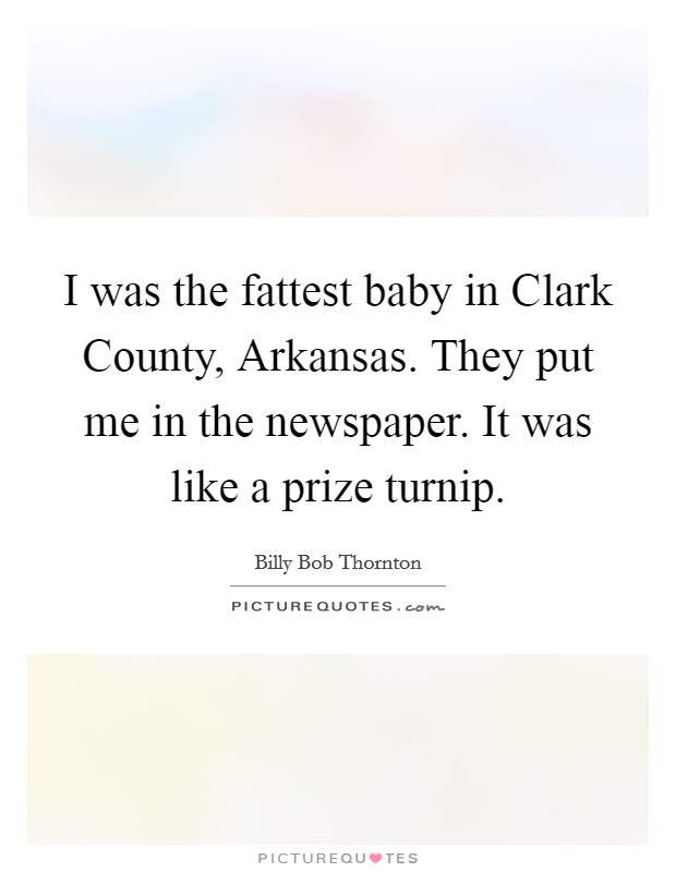 I was the fattest baby in Clark County, Arkansas. They put me in the newspaper. It was like a prize turnip Picture Quote #1