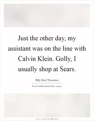 Just the other day, my assistant was on the line with Calvin Klein. Golly, I usually shop at Sears Picture Quote #1