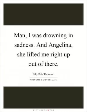 Man, I was drowning in sadness. And Angelina, she lifted me right up out of there Picture Quote #1