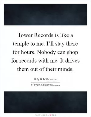 Tower Records is like a temple to me. I’ll stay there for hours. Nobody can shop for records with me. It drives them out of their minds Picture Quote #1