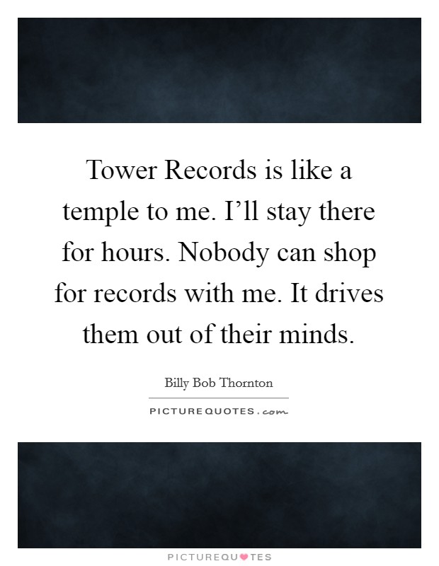 Tower Records is like a temple to me. I'll stay there for hours. Nobody can shop for records with me. It drives them out of their minds Picture Quote #1