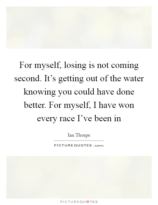 For myself, losing is not coming second. It's getting out of the water knowing you could have done better. For myself, I have won every race I've been in Picture Quote #1
